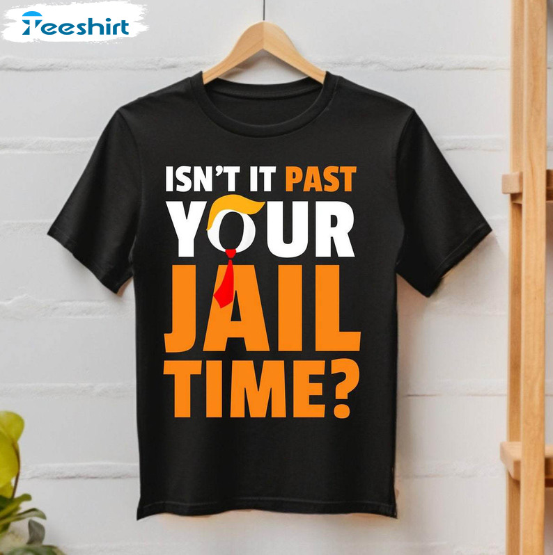 Trendy Isn't It Past Your Jail Time Shirt, Trump 2024 Election Crewneck Sweatshirt Tee Tops
