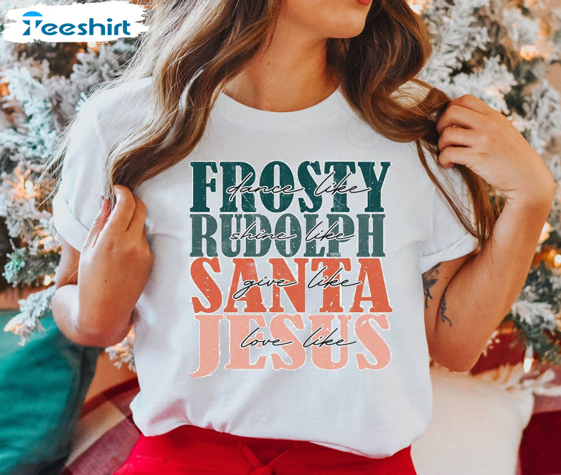 Dance Like Frosty Shine Like Rudolph Give Like Santa Love Like Jesus Gift For Christmas Sweatshirt Long Sleeve