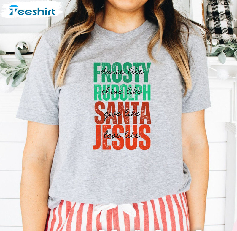 Dance Like Frosty Shine Like Rudolph Give Like Santa Love Like Jesus Christmas Shirt Happy