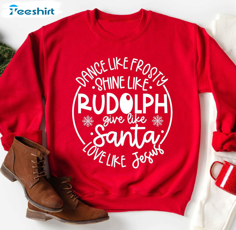 Dance Like Frosty Shine Like Rudolph Give Like Santa Love Like Jesus Christmas Sweatshirt
