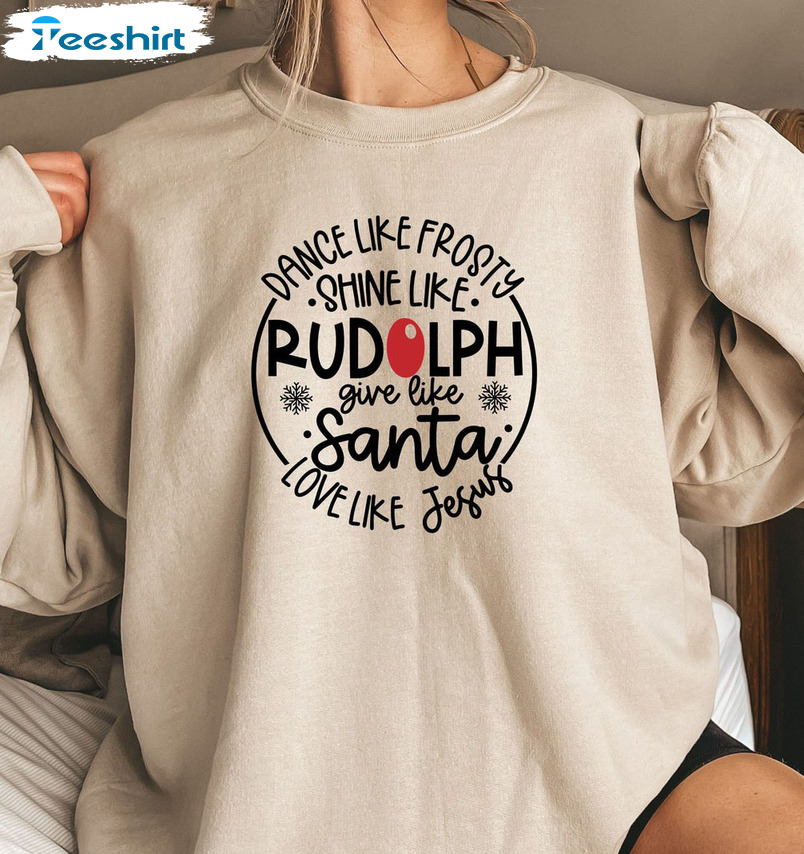 Dance Like Frosty Shine Like Rudolph Give Like Santa Love Like Jesus Shirt Christmas T-Shirts Sweatshirt Long Sleeve