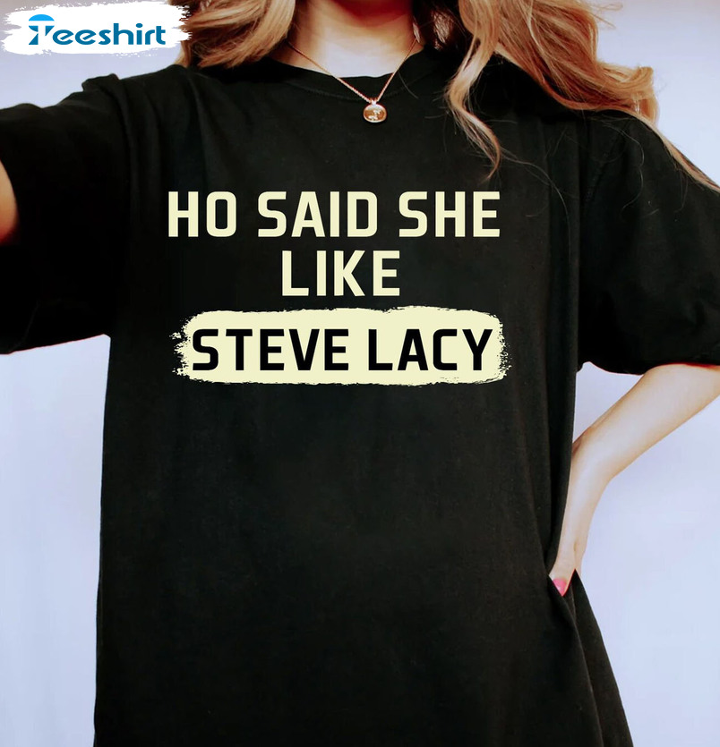 Ho Said She Like Steve Lacy Unisex T-Shirt Long Sleeve Sweatshirt Hoodie Funny Shirt