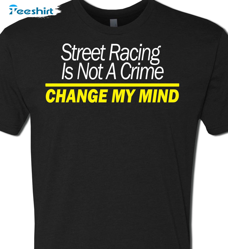 Street Racing Is Not A Crime Change My Mind Unisex T-Shirt Long Sleeve Sweatshirt Hoodie Shirt