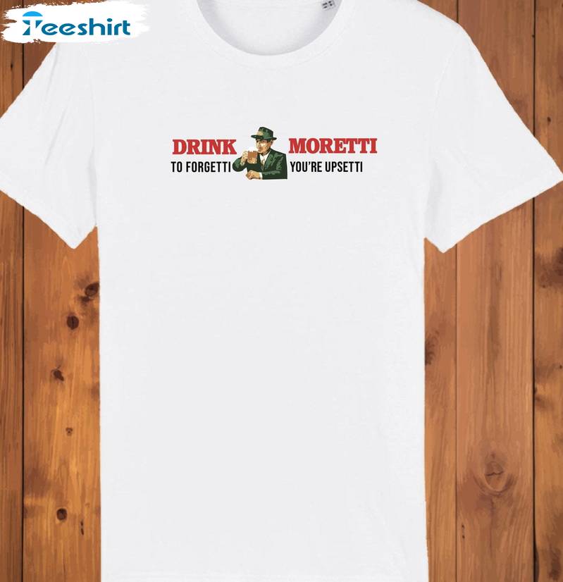 Drink Moretti To Forgetti You Re Upsetti Shirt, Trendy Crewneck Sweatshirt T-shirt