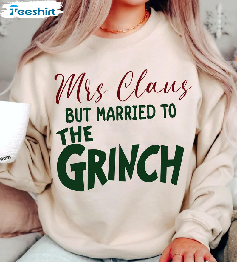 Mrs Claus But Married To The Grinch Sweatshirt Funny Christmas Tee Sweatshirt Hoodie Long Sleeve