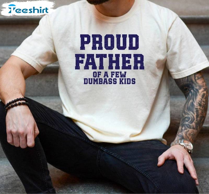 Creative Proud Father Of A Few Dumbass Kids Shirt, Unique Hoodie Tank Top Gift For Dad