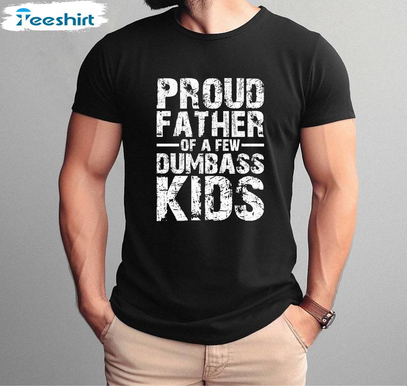 Trendy Sayings Unisex Hoodie, Trendy Proud Father Of A Few Dumbass Kids Shirt Sweater