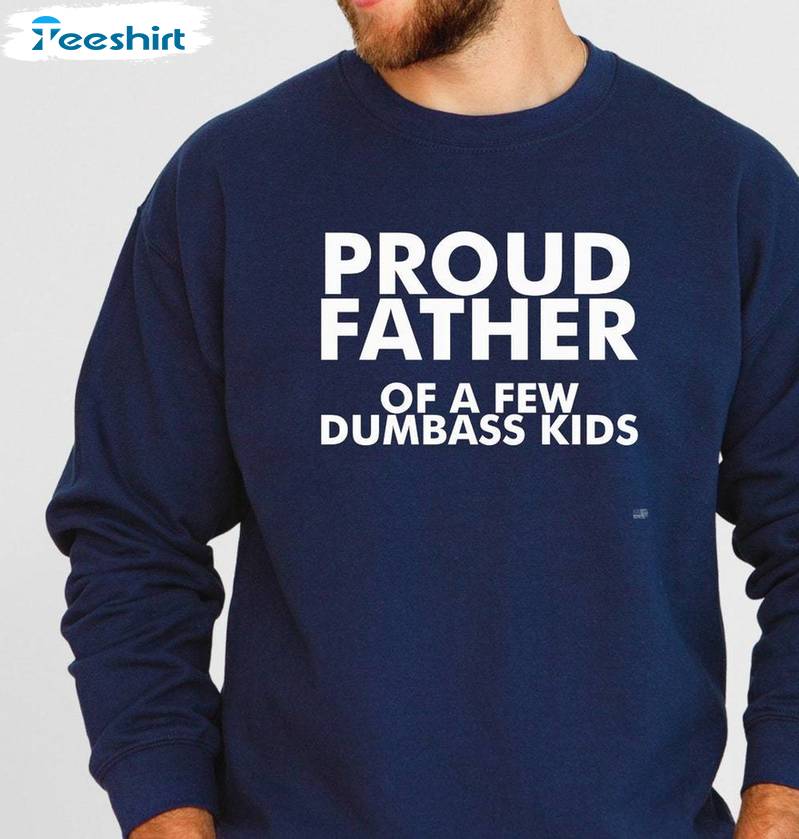 Limited Proud Father Of A Few Dumbass Kids Shirt, Fantastic Crewneck Tee Tops For Men