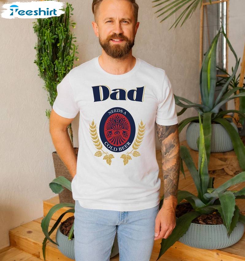 Dad Needs A Cold Beer Funny Shirt, Must Have Drinking Dad Short Sleeve Crewneck