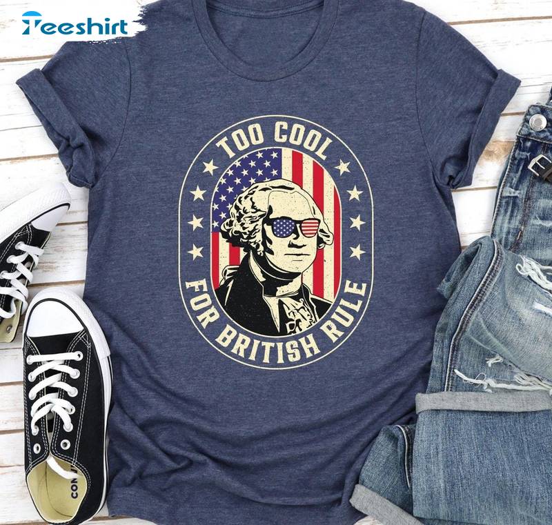 Comfort Too Cool For British Rule Shirt, You Look Like The 4th Of July Unisex T Shirt Unisex Hoodie