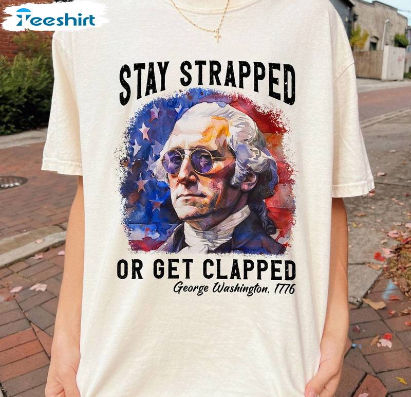 George Washington 1776 Sweatshirt , Creative Stay Strapped Or Get Clapped Shirt Tank Top