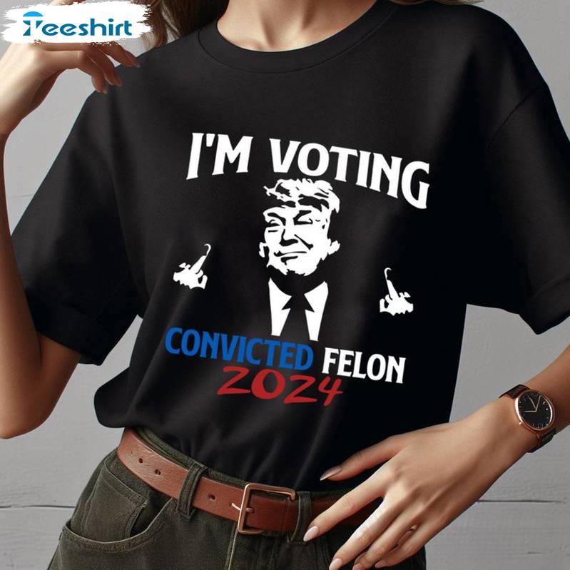 Must Have I'm Voting For The Felon Shirt , Trump 2024 Sweater Hoodie