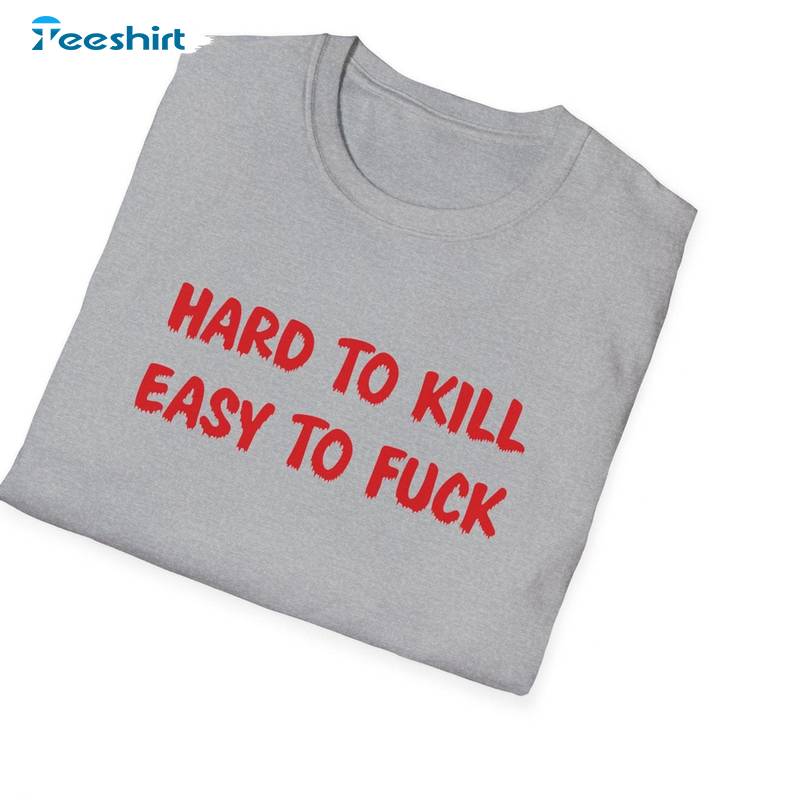 Funny Meme T Shirt, Groovy Hard To Kill Easy To Fuck Crewneck Long Sleeve