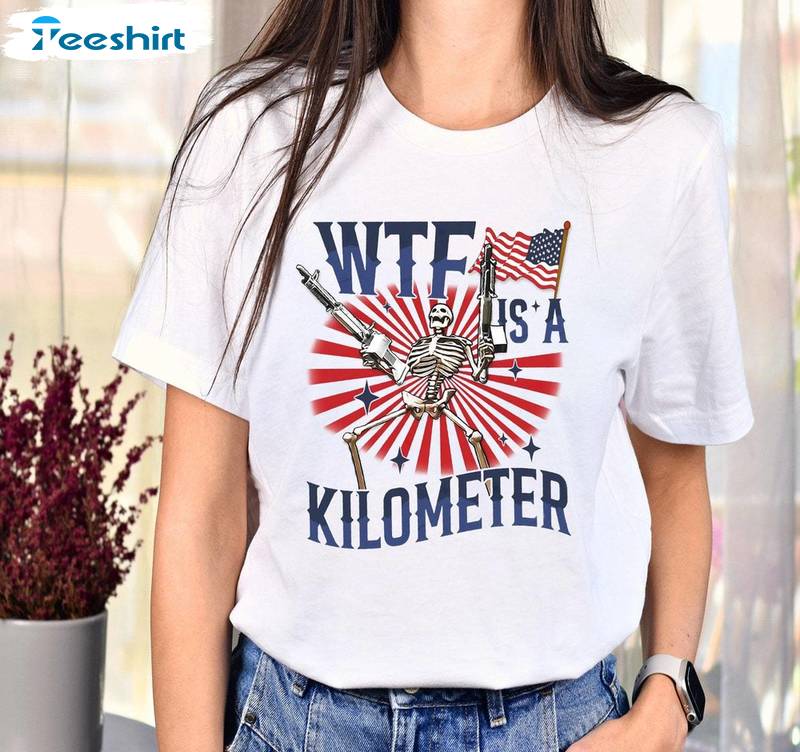 July 4th Skeleton Funny Unisex T Shirt , Comfort Wtf Is A Kilometer Meme Shirt Crewneck