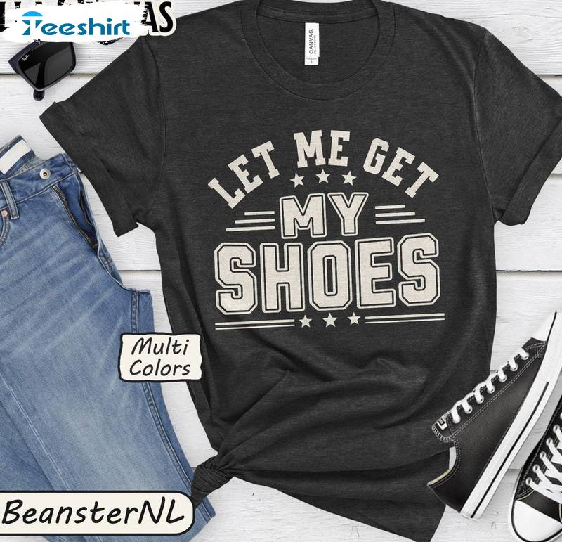 Must Have Let Me Get My Shoes Shirt, Elections 2024 New Rare Tee Tops Hoodie