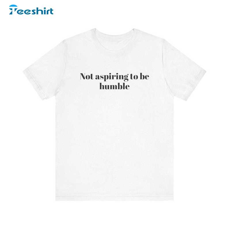 Not Aspiring To Be Humble Women Shirt, Gift For Him, For Her