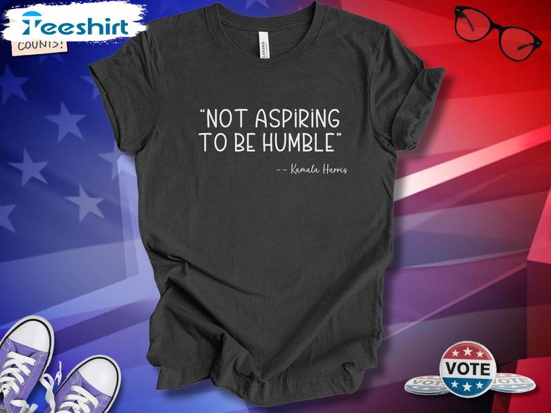 Not Aspiring To Be Humble T Shirt, Presidential Election 2024 Shirt, Tee, Merch