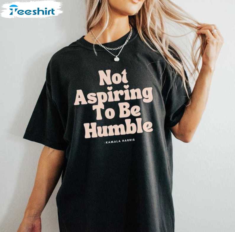 Not Aspiring To Be Humble Kamala Harris TShirt, President Girl Power Shirt, Gift For Him, For Her