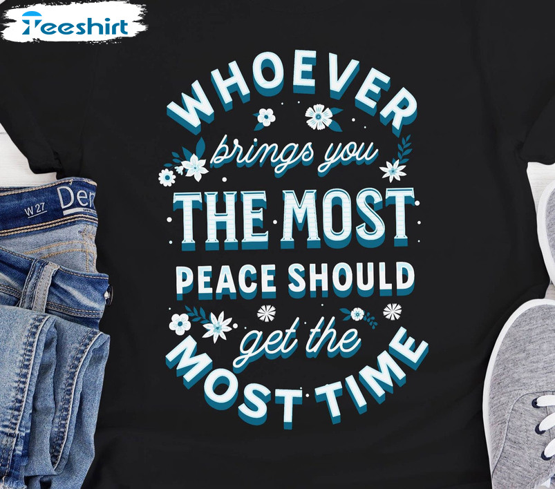 Whoever Brings You The Most Peace Should Get The Most Time Trendy Sweatshirt Tee Tops