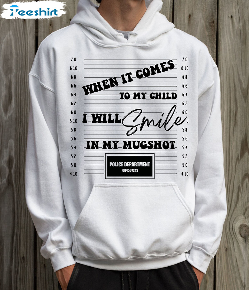 When It Comes To My Child I Will Smile In My Mugshot Shirt - Police Department Sweatshirt Long Sleeve