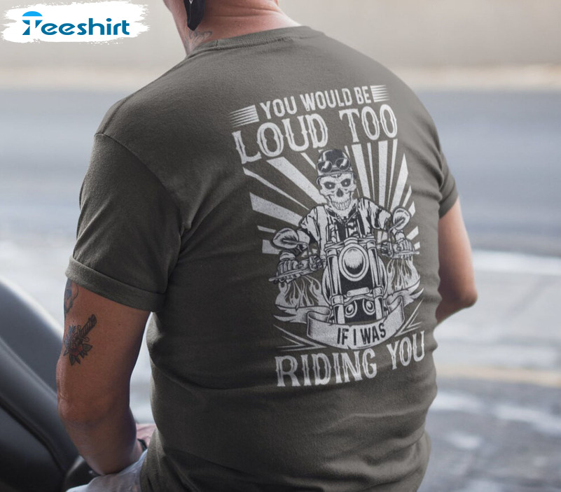 You Would Be Loud Too If I Was Riding You Shirt - Biker Trendy Sweatshirt Long Sleeve