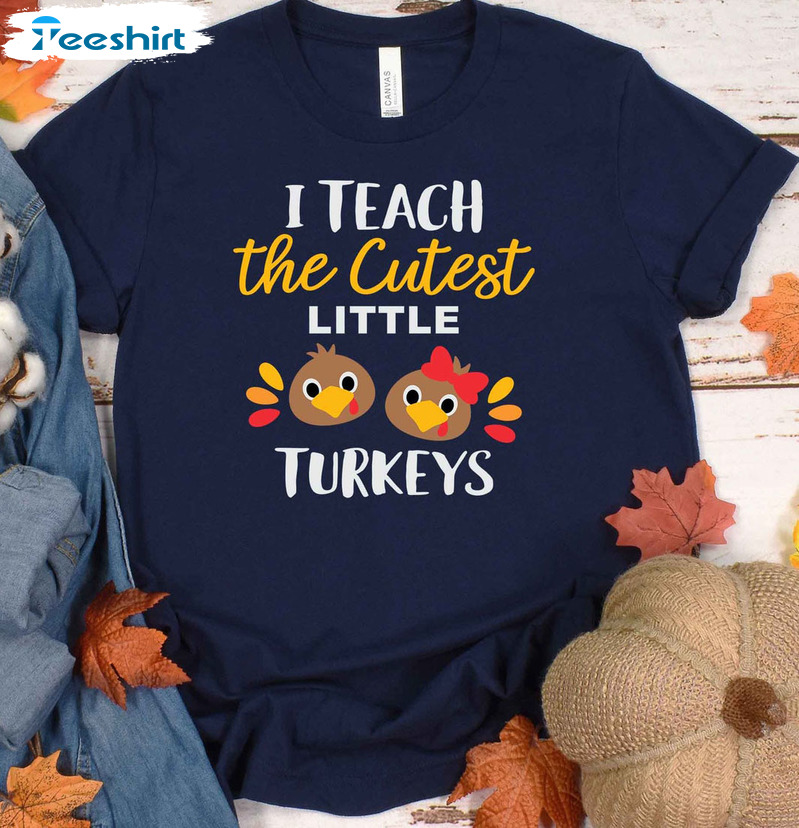 I Teach The Cutest Little Turkeys Shirt, Thanksgiving Turkey Sweatshirt, Hoodie, Long Sleeve