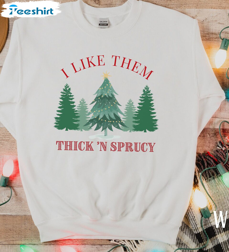 I Like Them Real Thick And Sprucy Shirt - Christmas Tree Holiday Sweatshirt Hoodie