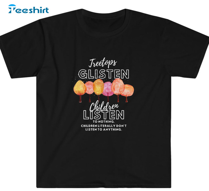 Tree Tops Glisten And Children Listen To Nothing Shirt - Funny Teacher Sweatshirt Tee Tops