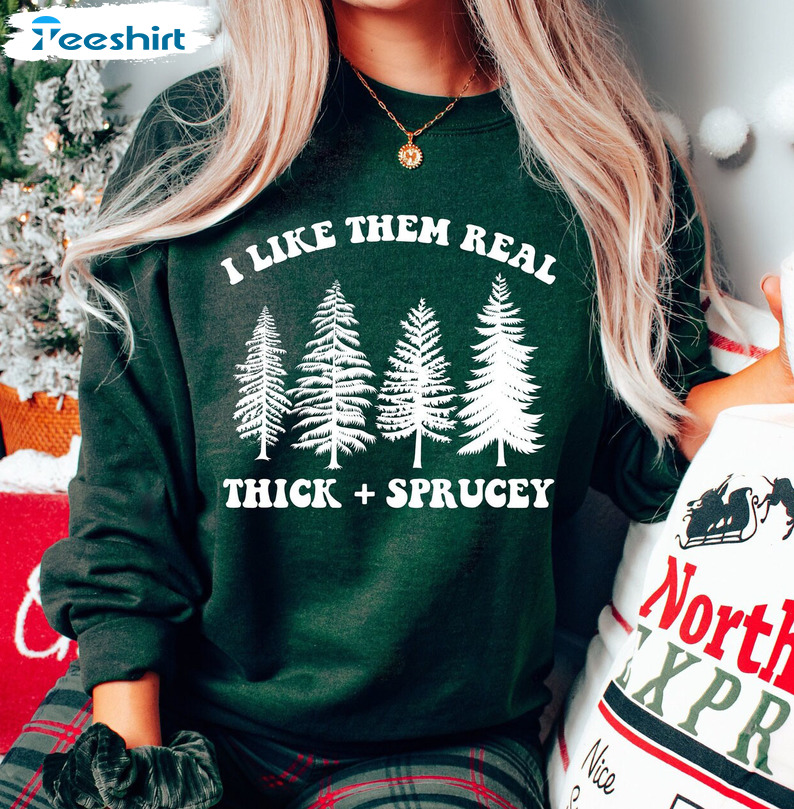 I Like Them Real Thick And Sprucy Shirt - Funny Christmas Trees Sweatshirt Hoodie