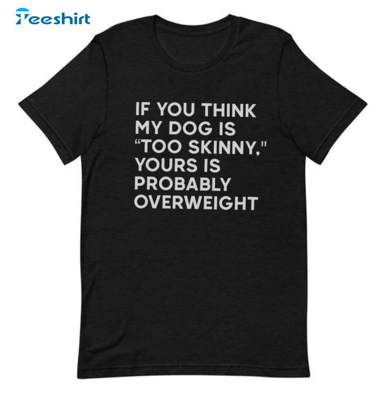 If You Think My Dog Is Too Skinny Yours Is Probably Overweight Short Sleeve Sweatshirt