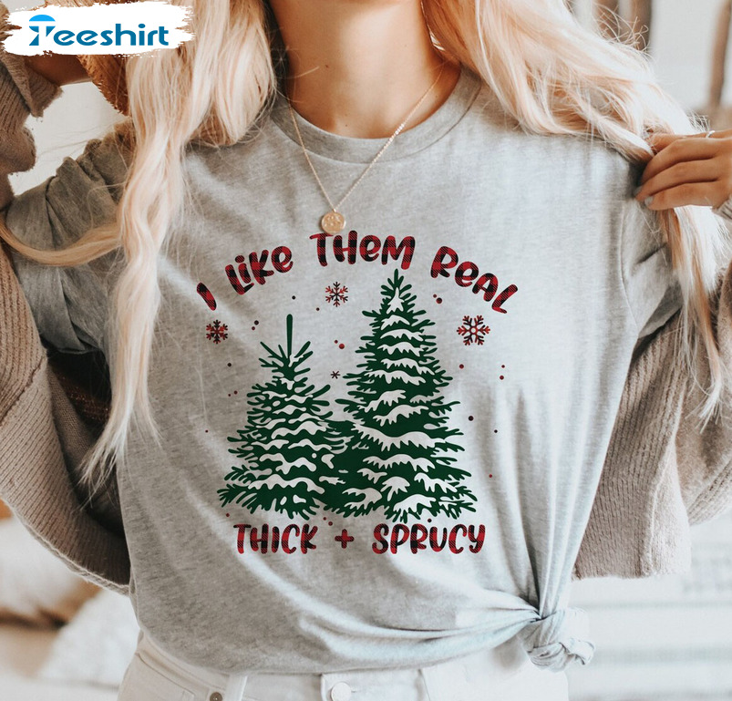 I Like Them Real Thick And Sprucy Shirt - Christmas Tee Tops Sweatshirt