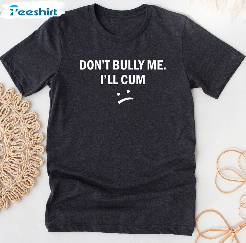 Don't Bully Me I'll Cum Shirt - Funny Sarcastic Sweatshirt Crewneck