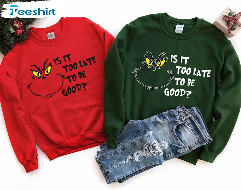Is It Too Late To Be Good Shirt, Grinch Christmas Sweatshirt Hoodie