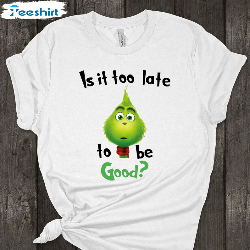 Is It Too Late To Be Good Shirt, Christmas Grinch Unisex T-shirt Long Sleeve