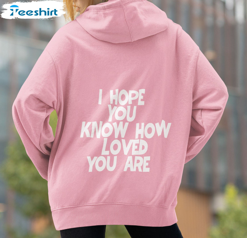 I Hope You Know How Loved You Are Shirt, Colors Couple Tee Tops Unisex T-shirt