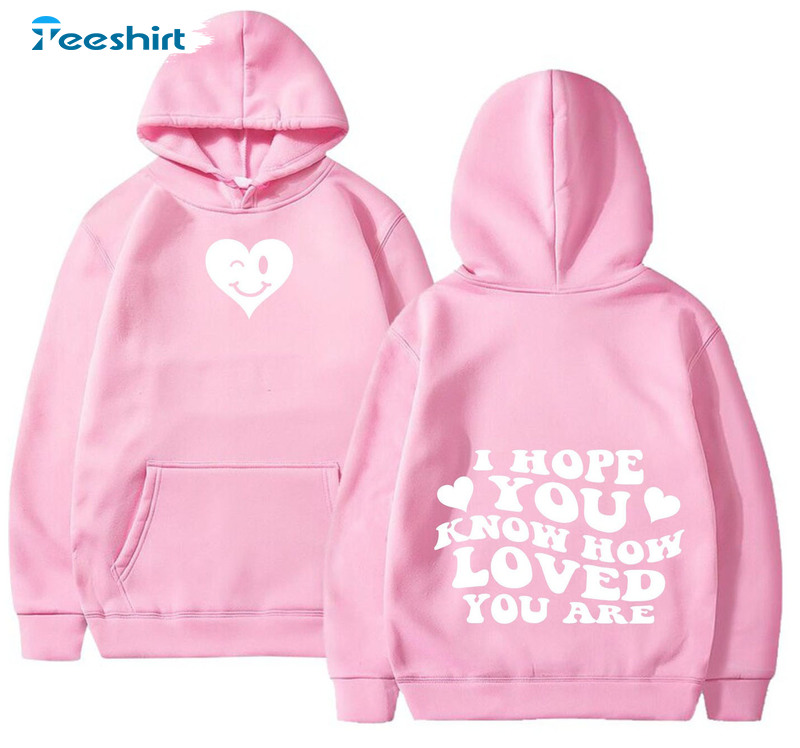 I Hope You Know How Loved You Are Shirt, Couple Unisex Hoodie Tee Tops