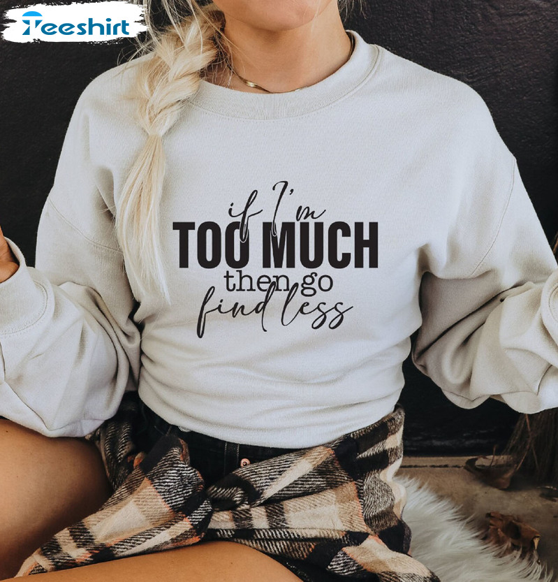 If I'm Too Much Then Go Find Less Shirt, Trending Unisex T-shirt Long Sleeve