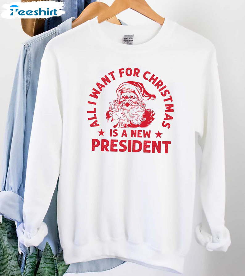 All I Want For Christmas Is A New President Shirt, Santa Christmas Sweatshirt Short Sleeve