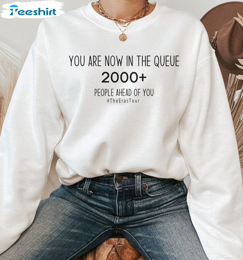 You Are Now In The Queue 2000 People Ahead Of You Shirt, Taylor Swift Crewneck Hoodie