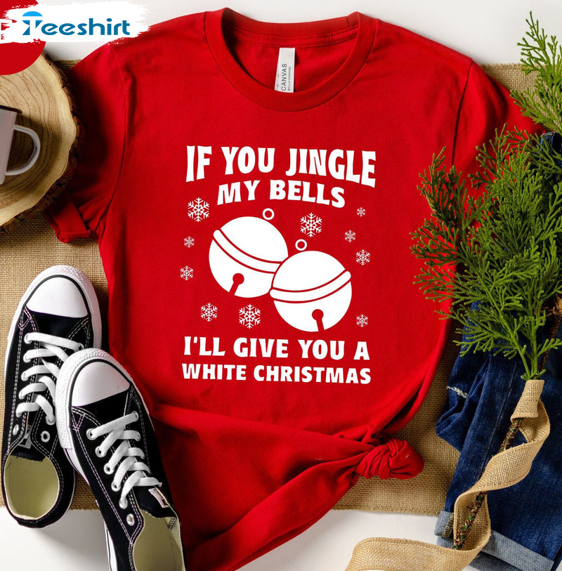 If You Jingle My Bells I'll Give You A White Christmas Shirt, Xmas Party Sweater T-shirt