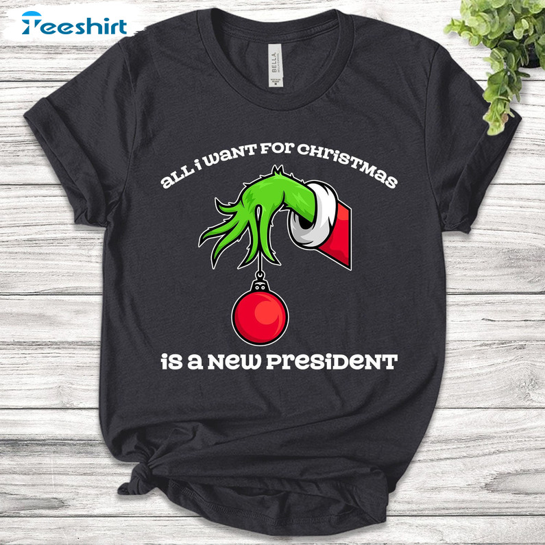 All I Want For Christmas Is A New President Shirt, Xmas Grinch Long Sleeve Sweater