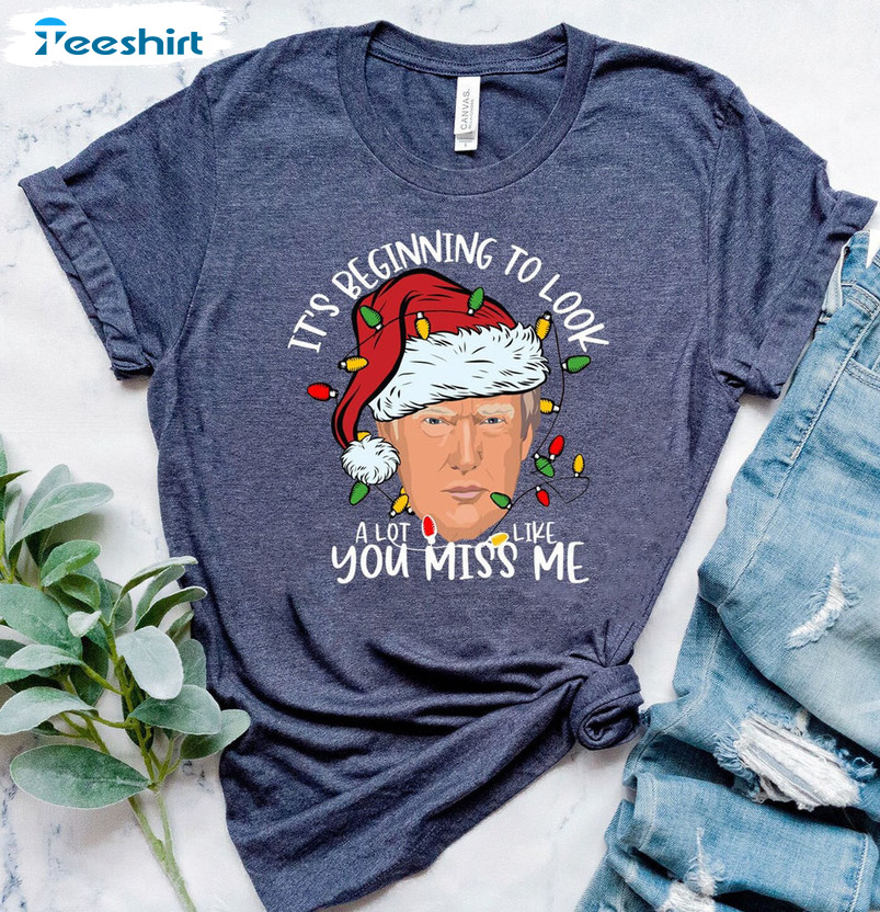 It's Beginning To Look A Lot Like You Miss Me Shirt, Funny Trump Unisex T-shirt Crewneck