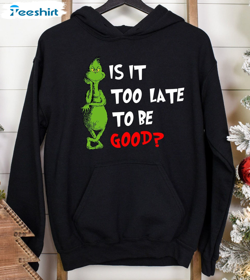 Is It Too Late To Be Good Grinch Shirt, Grinch Xmas Funny Hoodie Short Sleeve