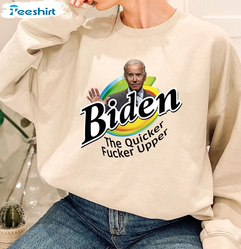 Biden The Quicker Fucker Upper Shirt, Anti Biden Political Crewneck Hoodie