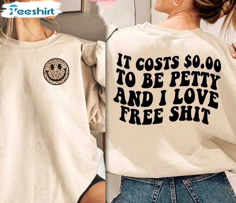 It Costs 0.00 To Be Petty And I Love Free Shit Shirt, Bad Ass Sweatshirt Hoodie