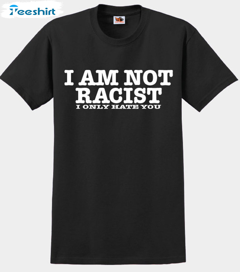 I Am Not Racist I Only Hate You Shirt, Trending Short Sleeve Crewneck