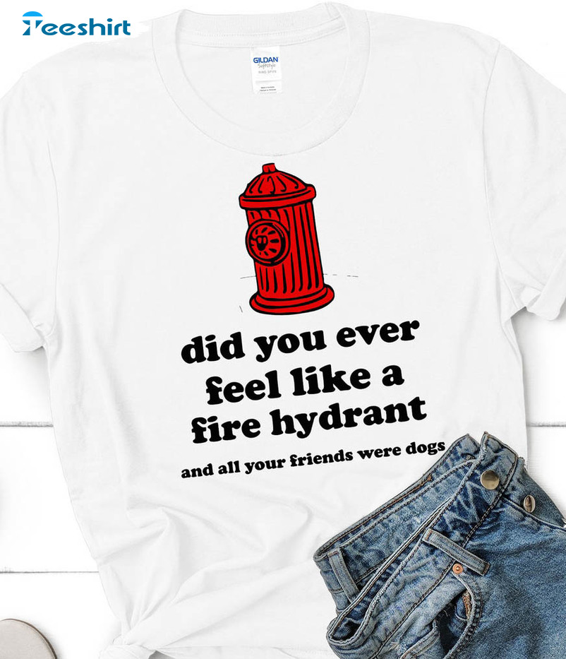 Did You Ever Feel Like A Fire Hydrant And All Your Friends Were Dogs Trendy Sweatshirt, Short Sleeve