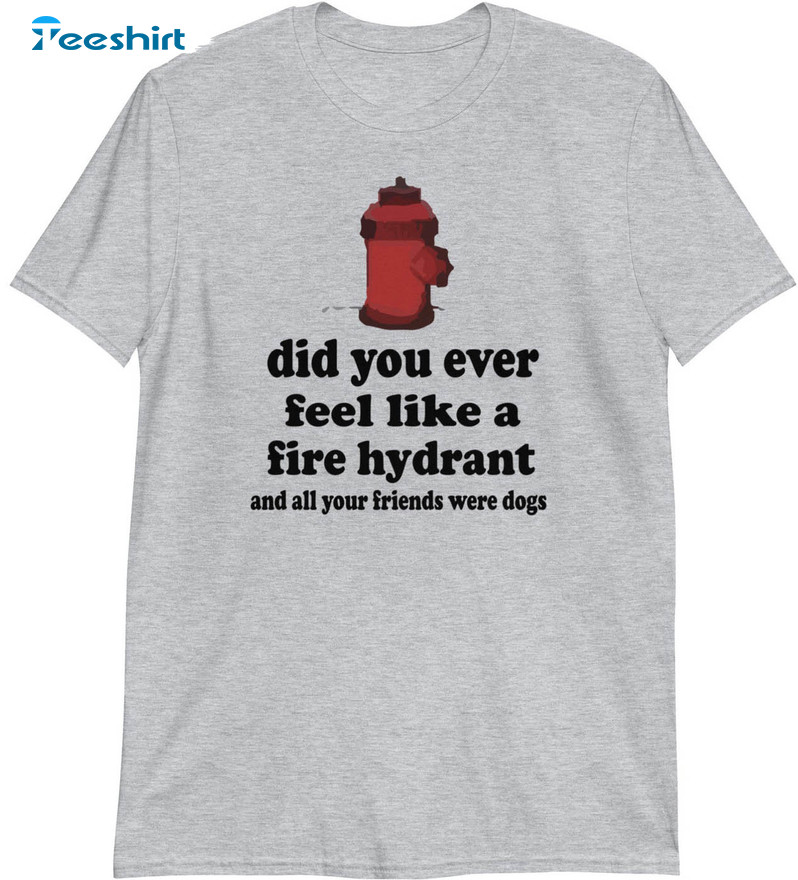 Did You Ever Feel Like A Fire Hydrant Shirt, Trending Crewneck Unisex T-shirt