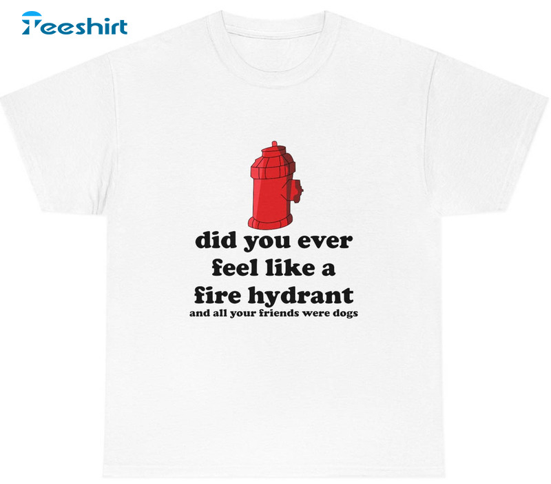 Did You Ever Feel Like A Fire Hydrant Trending Shirt, Sweatshirt Long Sleeve Vintage Style