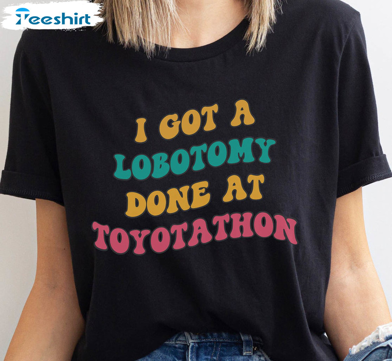 I Got A Lobotomy Done At Toyotathon Trendy Shirt, Funny Long Sleeve Unisex Hoodie